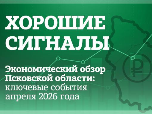 Хорошие сигналы. Экономический обзор Псковской области: ключевые события апреля 2026 года