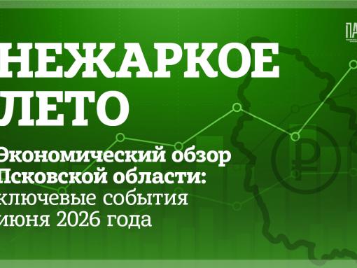Нежаркое лето. Экономический обзор Псковской области: ключевые события июня 2026 года