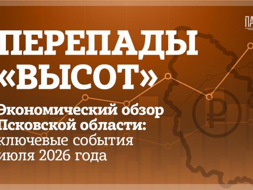 Перепады «высот». Экономический обзор Псковской области: ключевые события июля 2026 года
